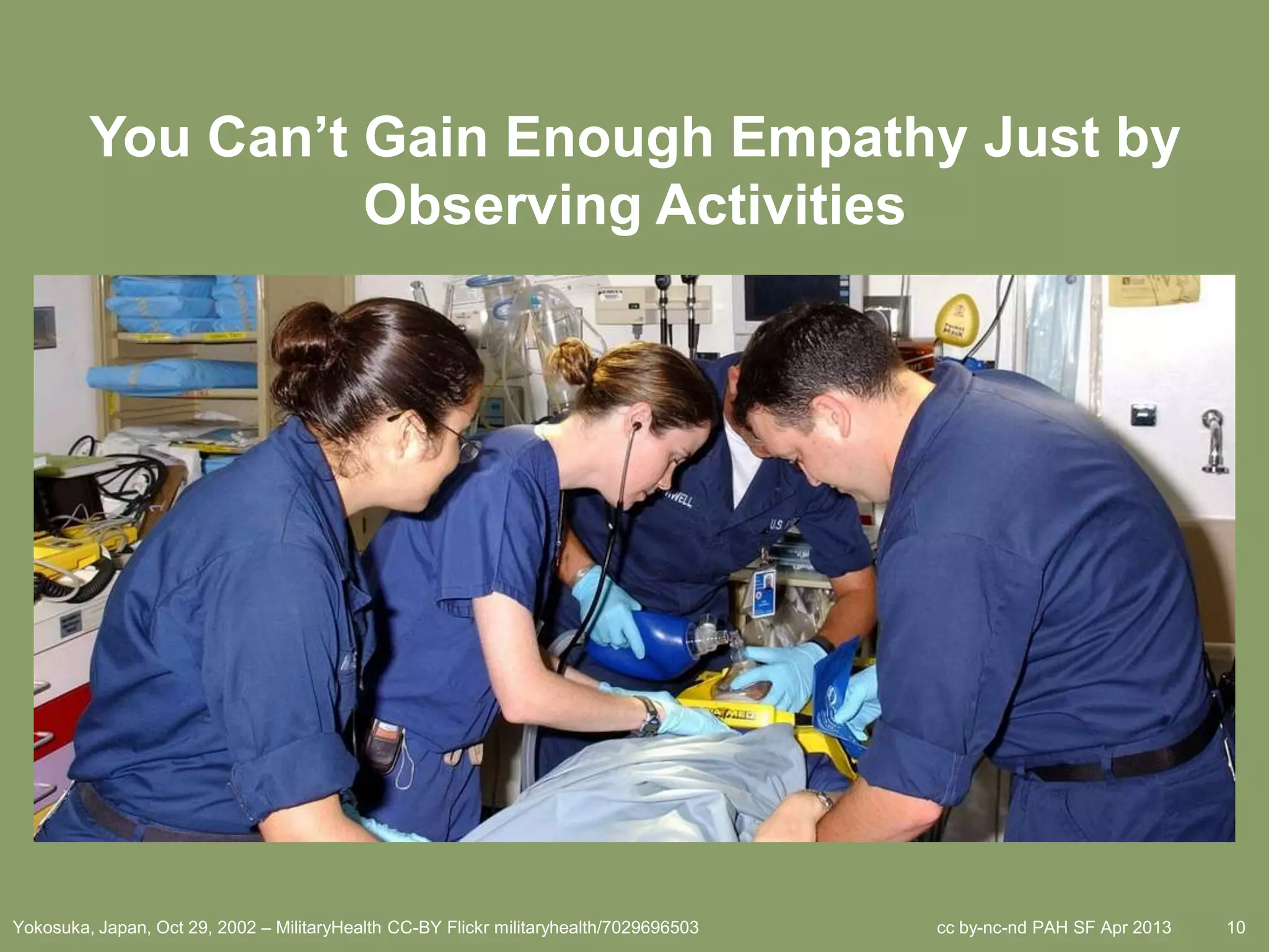 You Can’t Gain Enough Empathy Just by
                   Observing Activities




Yokosuka, Japan, Oct 29, 2002 – MilitaryHealth CC-BY Flickr militaryhealth/7029696503   cc by-nc-nd PAH SF Apr 2013   10
 