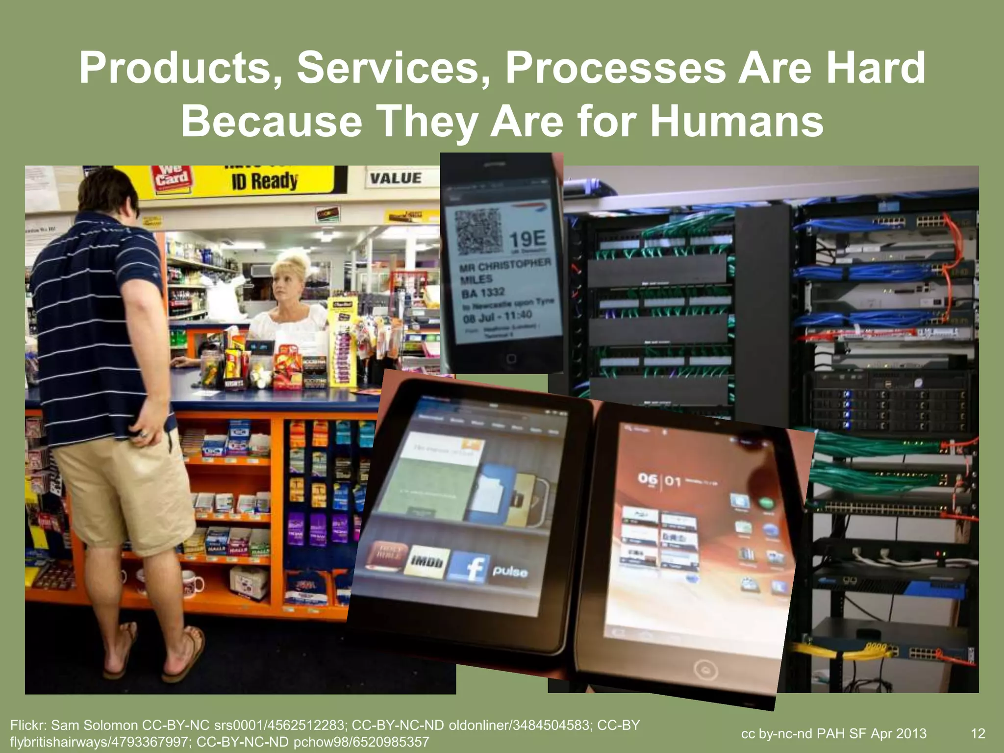 Products, Services, Processes Are Hard
             Because They Are for Humans




Flickr: Sam Solomon CC-BY-NC srs0001/4562512283; CC-BY-NC-ND oldonliner/3484504583; CC-BY
                                                                                            cc by-nc-nd PAH SF Apr 2013   12
flybritishairways/4793367997; CC-BY-NC-ND pchow98/6520985357
 