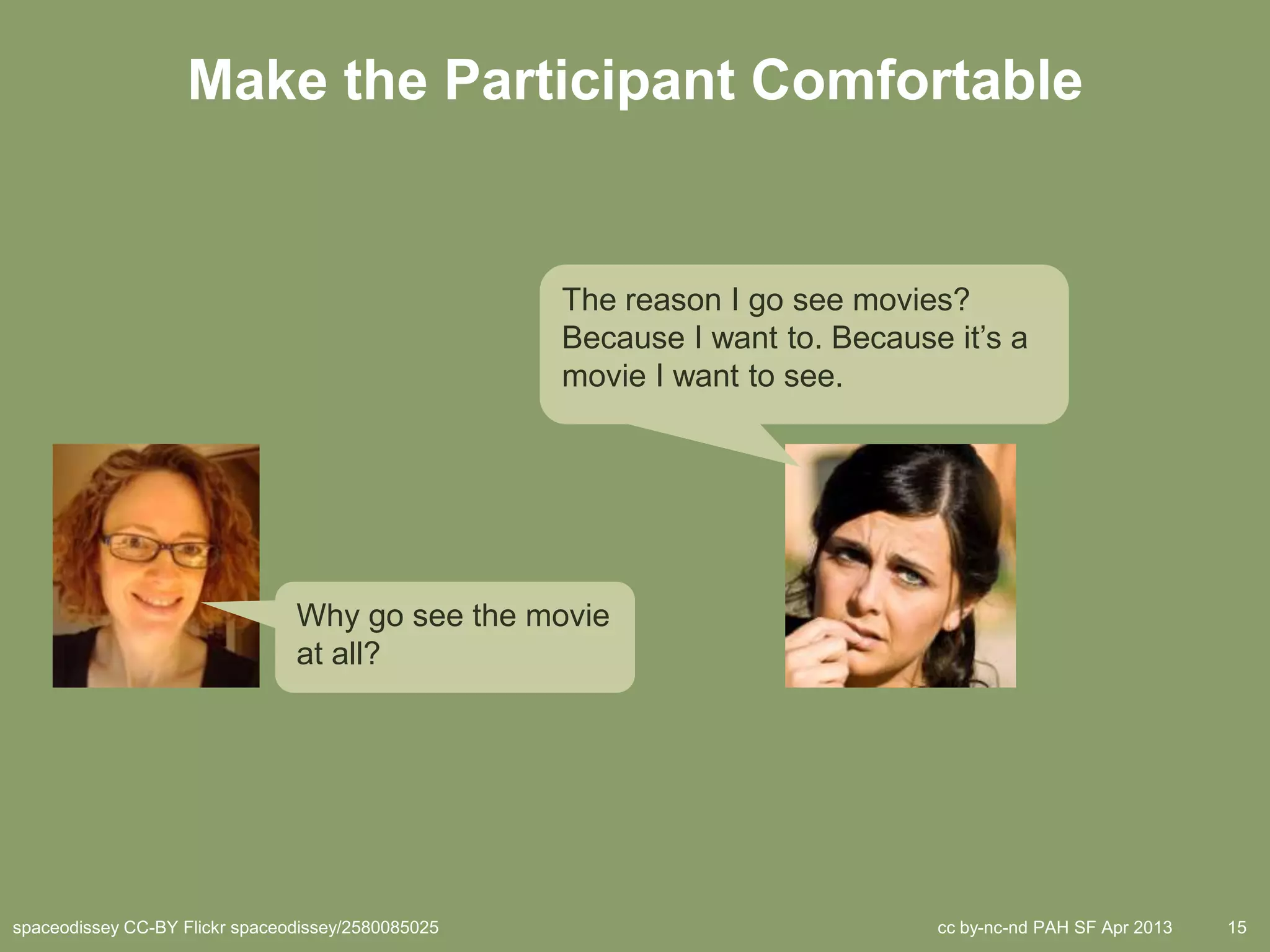 Make the Participant Comfortable


                                                    The reason I go see movies?
                                                    Because I want to. Because it’s a
                                                    movie I want to see.




                                Why go see the movie
                                at all?




spaceodissey CC-BY Flickr spaceodissey/2580085025                             cc by-nc-nd PAH SF Apr 2013   15
 