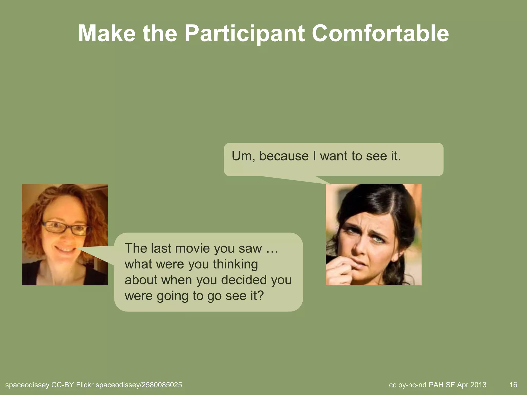 Make the Participant Comfortable




                                                    Um, because I want to see it.




                                 The last movie you saw …
                                 what were you thinking
                                 about when you decided you
                                 were going to go see it?




spaceodissey CC-BY Flickr spaceodissey/2580085025                             cc by-nc-nd PAH SF Apr 2013   16
 