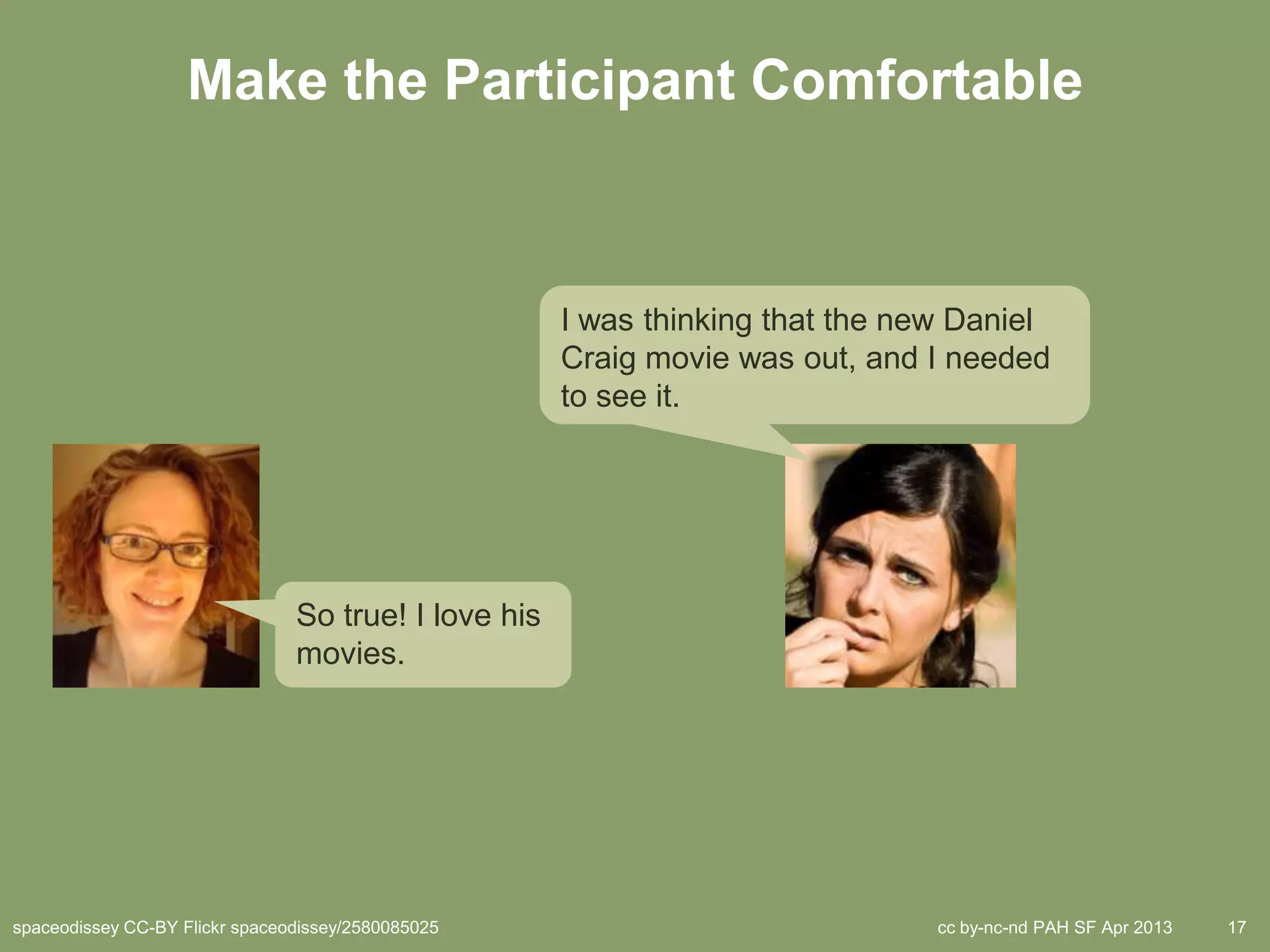 Make the Participant Comfortable



                                                      I was thinking that the new Daniel
                                                      Craig movie was out, and I needed
                                                      to see it.




                                So true! I love his
                                movies.




spaceodissey CC-BY Flickr spaceodissey/2580085025                               cc by-nc-nd PAH SF Apr 2013   17
 