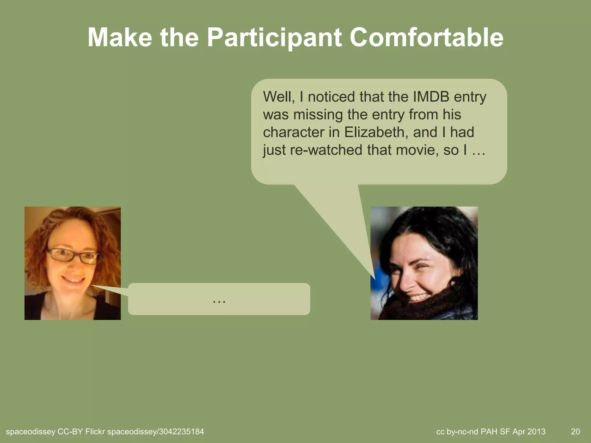 Make the Participant Comfortable

                                                        Well, I noticed that the IMDB entry
                                                        was missing the entry from his
                                                        character in Elizabeth, and I had
                                                        just re-watched that movie, so I …




                                                    …




spaceodissey CC-BY Flickr spaceodissey/3042235184                                  cc by-nc-nd PAH SF Apr 2013   20
 