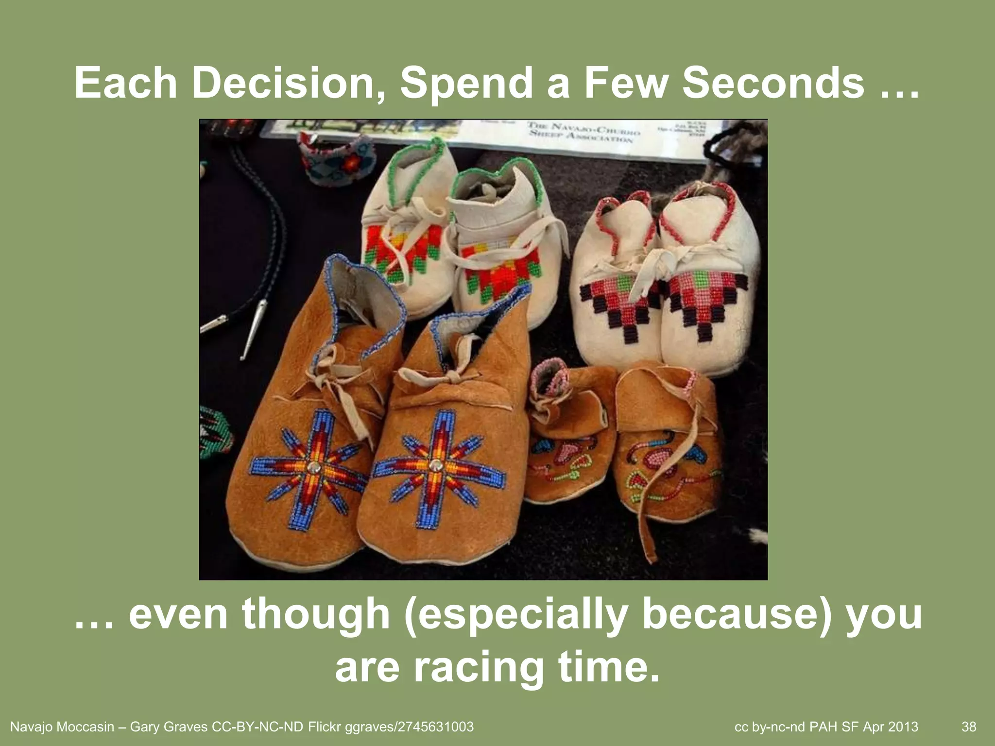 Each Decision, Spend a Few Seconds …




        … even though (especially because) you
                   are racing time.
Navajo Moccasin – Gary Graves CC-BY-NC-ND Flickr ggraves/2745631003   cc by-nc-nd PAH SF Apr 2013   38
 