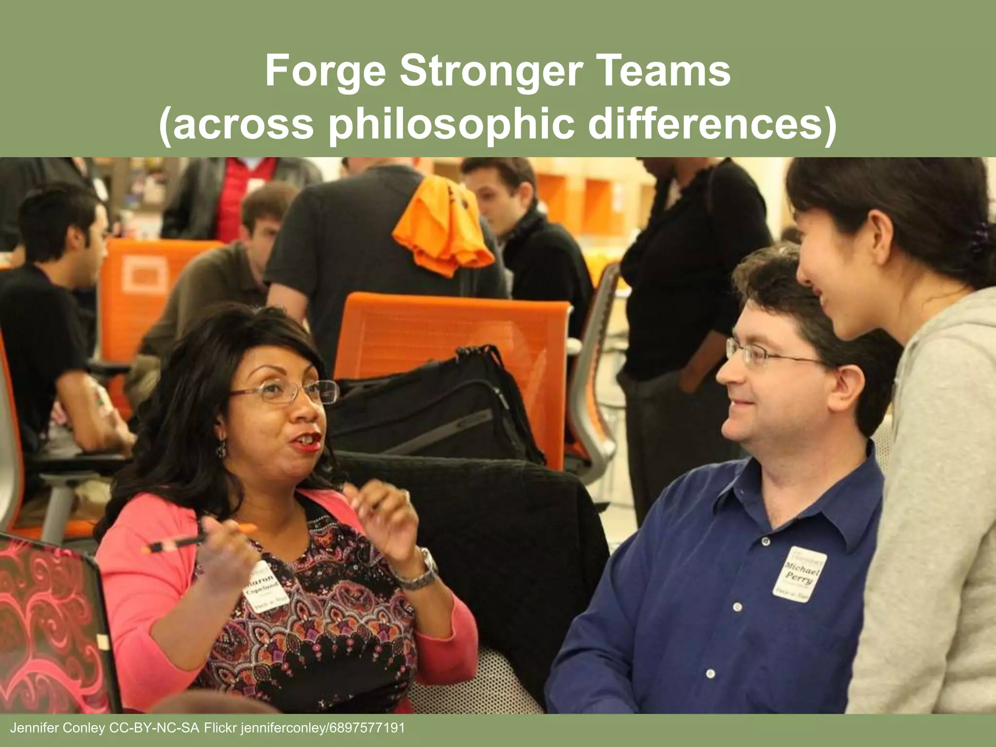 Forge Stronger Teams
                      (across philosophic differences)




Jennifer Conley CC-BY-NC-SA Flickr jenniferconley/6897577191
 