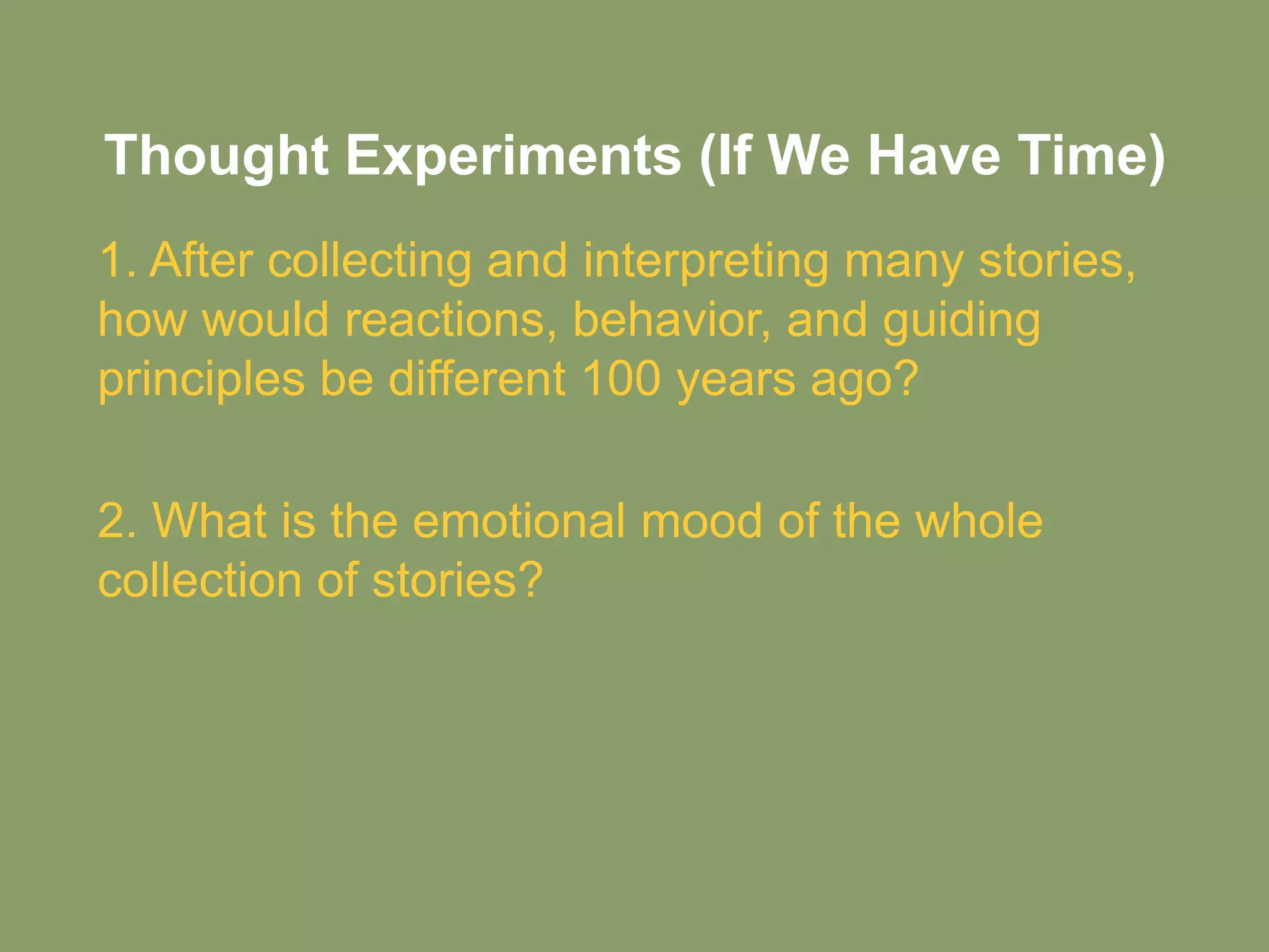 Thought Experiments (If We Have Time)
1. After collecting and interpreting many stories,
how would reactions, behavior, and guiding
principles be different 100 years ago?

2. What is the emotional mood of the whole
collection of stories?
 