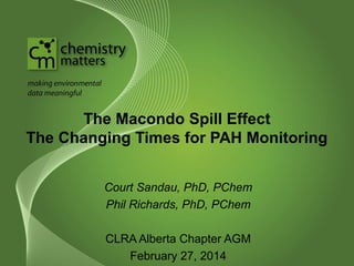 The Macondo Spill Effect
The Changing Times for PAH Monitoring
Court Sandau, PhD, PChem
Phil Richards, PhD, PChem
CLRA Alberta Chapter AGM
February 27, 2014

 