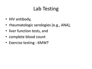 Lab Testing
• HIV antibody,
• rheumatologic serologies (e.g., ANA),
• liver function tests, and
• complete blood count
• Exercise testing : 6MWT
 