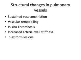 Structural changes in pulmonary
vessels
• Sustained vasoconstriction
• Vascular remodelling
• In situ Thrombosis
• Increased arterial wall stiffness
• plexiform lesions
 