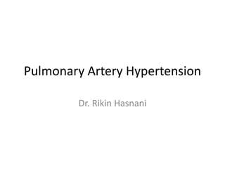 Pulmonary Artery Hypertension
Dr. Rikin Hasnani
 