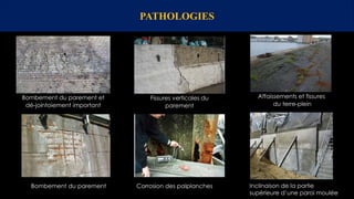 PATHOLOGIES
Bombement du parement et
dé-jointoiement important
Fissures verticales du
parement
Affaissements et fissures
du terre-plein
Bombement du parement Corrosion des palplanches Inclinaison de la partie
supérieure d’une paroi moulée
 