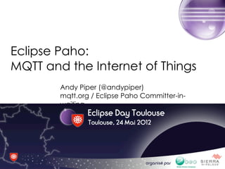 Eclipse Paho:
MQTT and the Internet of Things
         Andy Piper (@andypiper)
         mqtt.org / Eclipse Paho Committer-in-
         waiting
      Eclipse Day Toulouse, May 24 2012




           Copyright © 2012 Andy Piper. All Right reserved. Made available under the Eclipse Public License v1.0.
 