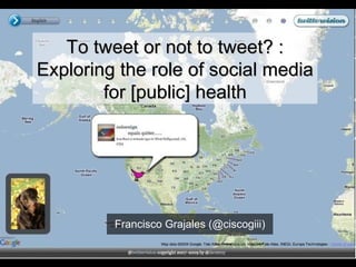 To tweet or not to tweet? :Exploring the role of social media for [public] health Francisco Grajales (@ciscogiii) 