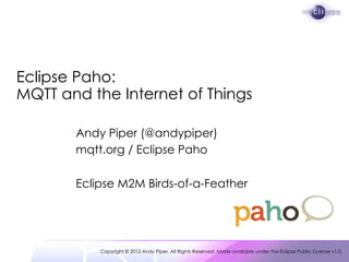 Eclipse Paho:
MQTT and the Internet of Things

       Andy Piper (@andypiper)
       mqtt.org / Eclipse Paho

       Eclipse M2M Birds-of-a-Feather




           Copyright © 2012 Andy Piper. All Rights Reserved. Made available under the Eclipse Public License v1.0.
 