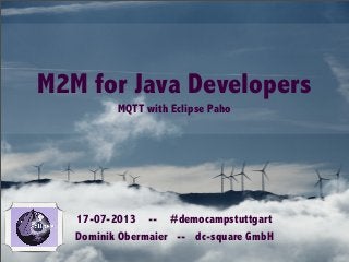 M2M for Java Developers
MQTT with Eclipse Paho
17-07-2013 -- #democampstuttgart
Dominik Obermaier -- dc-square GmbH
 
