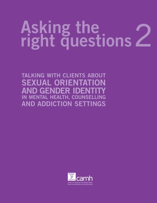 TALKING WITH CLIENTS ABOUT
SEXUAL ORIENTATION
AND GENDER IDENTITY
IN MENTAL HEALTH, COUNSELLING
AND ADDICTION SETTINGS
 