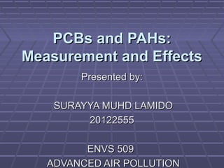PCBs and PAHs:
Measurement and Effects
Presented by:
SURAYYA MUHD LAMIDO
20122555
ENVS 509
ADVANCED AIR POLLUTION

 