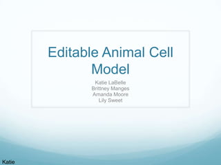 Editable Animal Cell
Model
Katie LaBelle
Brittney Manges
Amanda Moore
Lily Sweet

Katie

 