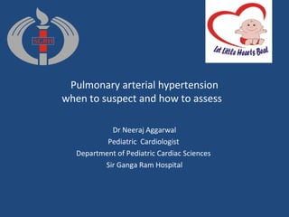 Pulmonary arterial hypertension
when to suspect and how to assess
Dr Neeraj Aggarwal
Pediatric Cardiologist
Department of Pediatric Cardiac Sciences
Sir Ganga Ram Hospital
 