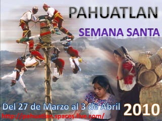 PAHUATLAN Semana santa 2010 Del 27 de Marzo al 3 de Abril http://pahuatlan.spaces.live.com/ 
