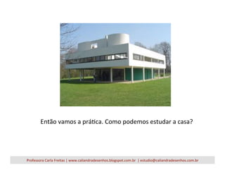 Então	
  vamos	
  a	
  práVca.	
  Como	
  podemos	
  estudar	
  a	
  casa?	
  
Professora	
  Carla	
  Freitas	
  |	
  www.caliandradesenhos.blogspot.com.br	
  	
  |	
  estudio@caliandradesenhos.com.br	
  
 
