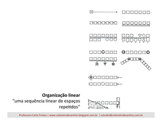 Organização	
  linear	
  
“uma	
  sequência	
  linear	
  de	
  espaços	
  
repeVdos”	
  
Professora	
  Carla	
  Freitas	
  |	
  www.caliandradesenhos.blogspot.com.br	
  	
  |	
  estudio@caliandradesenhos.com.br	
  
 