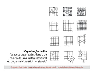 Organização	
  malha	
  
“espaços	
  organizados	
  dentro	
  do	
  
campo	
  de	
  uma	
  malha	
  estrutural	
  
ou	
  outra	
  moldura	
  tridimensional.”	
  
Professora	
  Carla	
  Freitas	
  |	
  www.caliandradesenhos.blogspot.com.br	
  	
  |	
  estudio@caliandradesenhos.com.br	
  
 