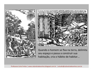 Professora	
  Carla	
  Freitas	
  |	
  www.caliandradesenhos.blogspot.com.br	
  	
  |	
  estudio@caliandradesenhos.com.br	
  
Quando	
  o	
  homem	
  se	
  ﬁxa	
  na	
  terra,	
  delimita	
  
seu	
  espaço	
  e	
  passa	
  a	
  construir	
  sua	
  
habitação,	
  cria	
  o	
  hábito	
  de	
  habitar...	
  
 