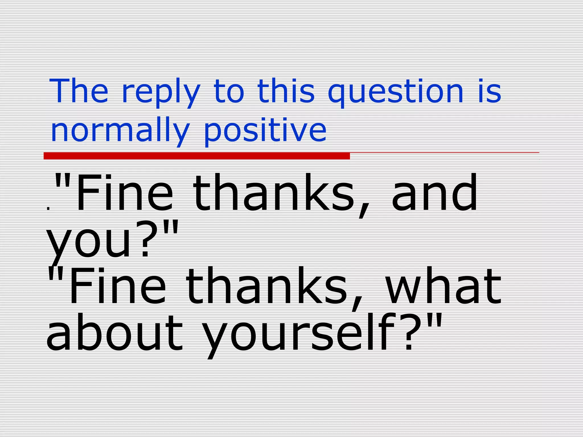 The reply to this question is
normally positive

"Fine thanks, and
you?"
"Fine thanks, what
about yourself?"
.

 