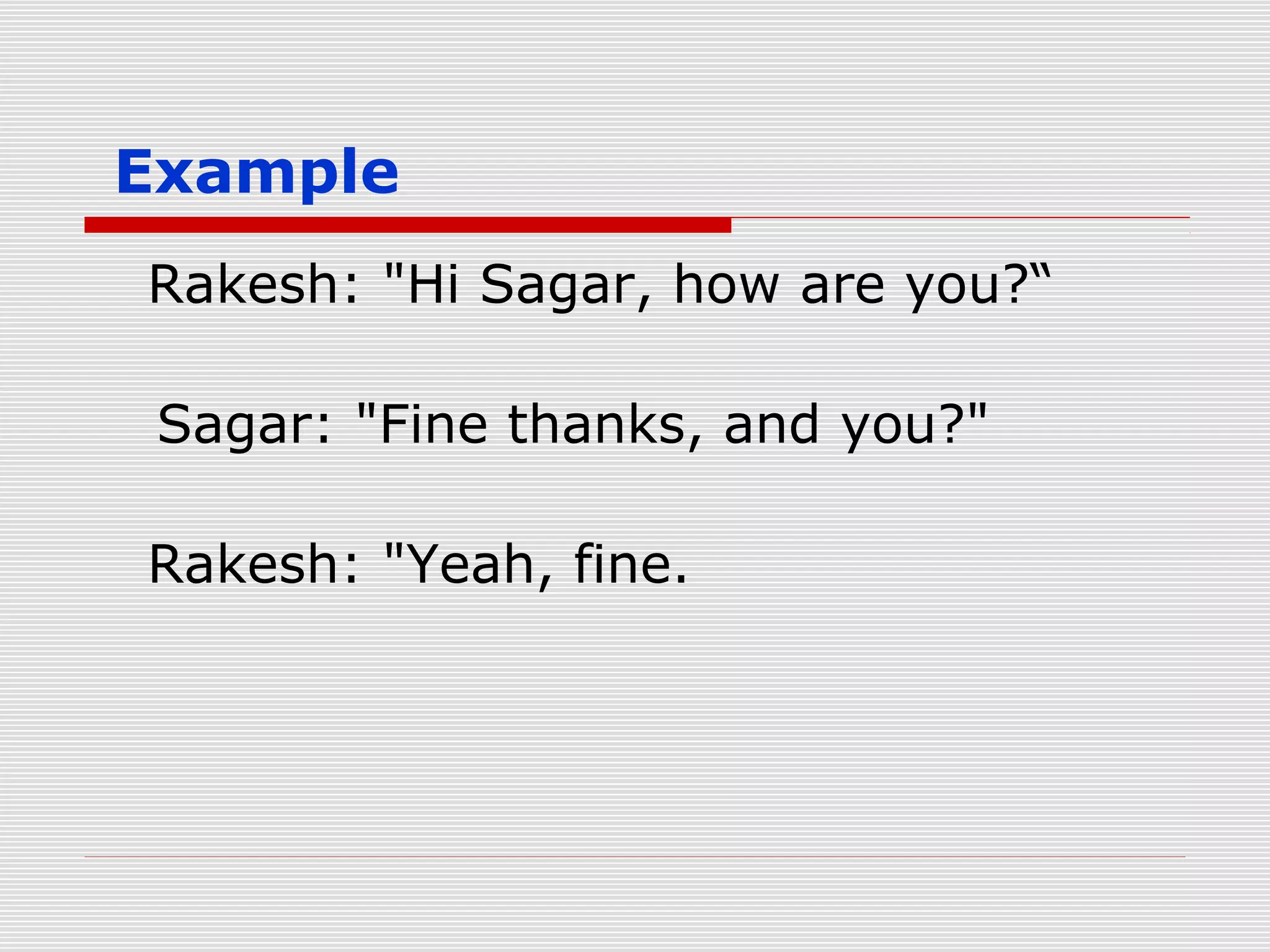 Example
Rakesh: "Hi Sagar, how are you?“
Sagar: "Fine thanks, and you?"
Rakesh: "Yeah, fine.

 