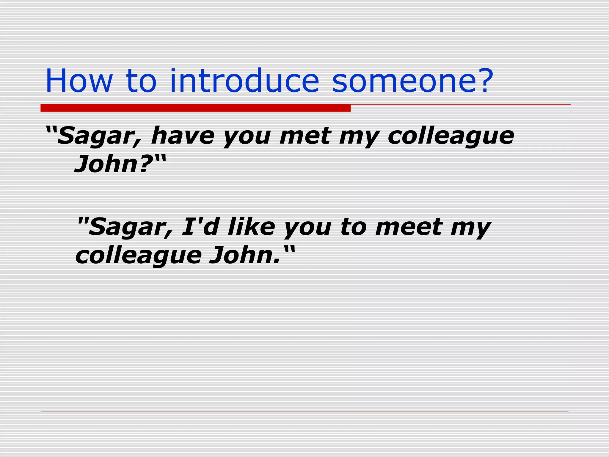 How to introduce someone?
“Sagar, have you met my colleague
John?“
"Sagar, I'd like you to meet my
colleague John.“

 