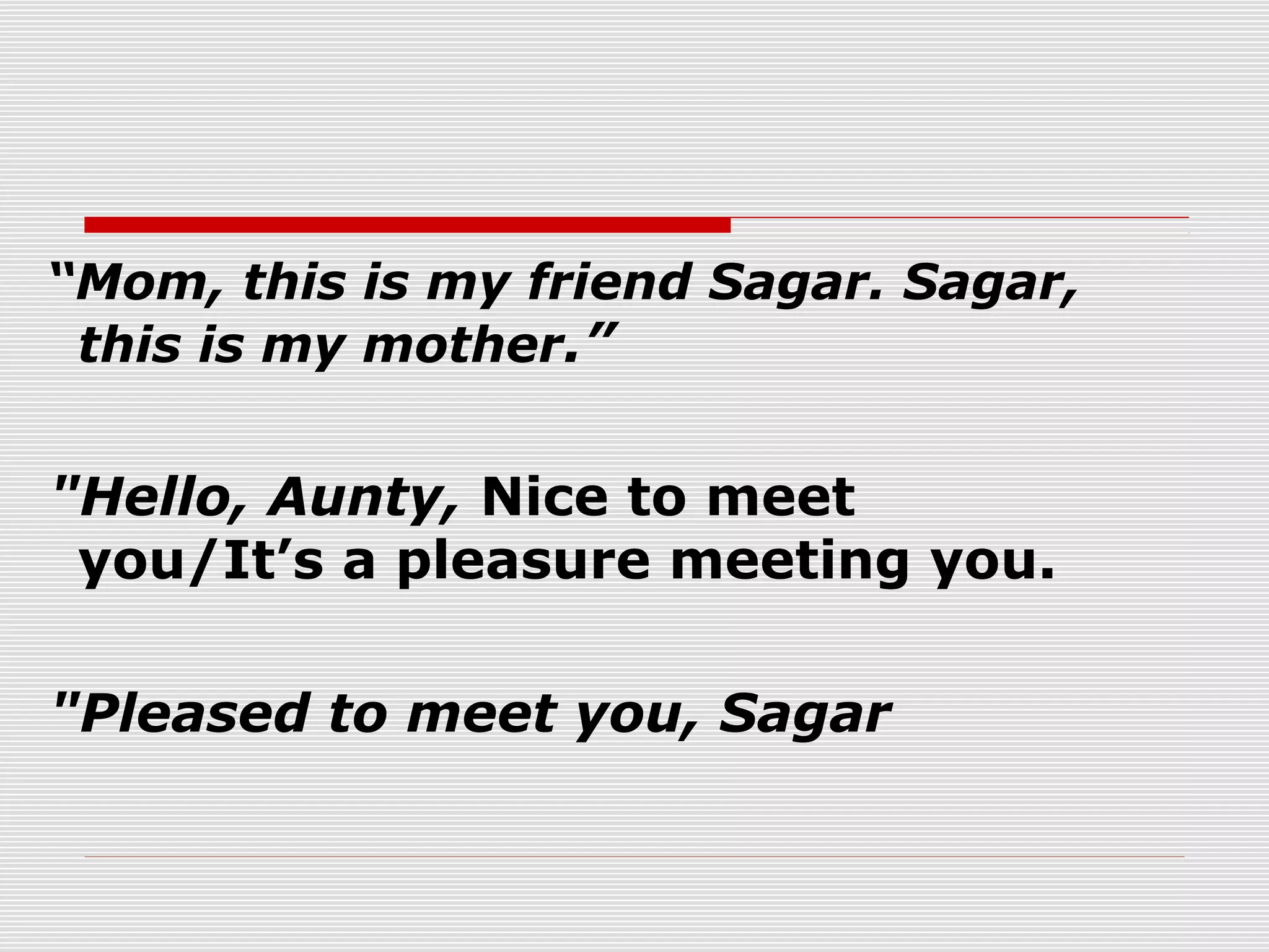 “Mom, this is my friend Sagar. Sagar,
this is my mother.”

"Hello, Aunty, Nice to meet
you/It’s a pleasure meeting you.
"Pleased to meet you, Sagar

 