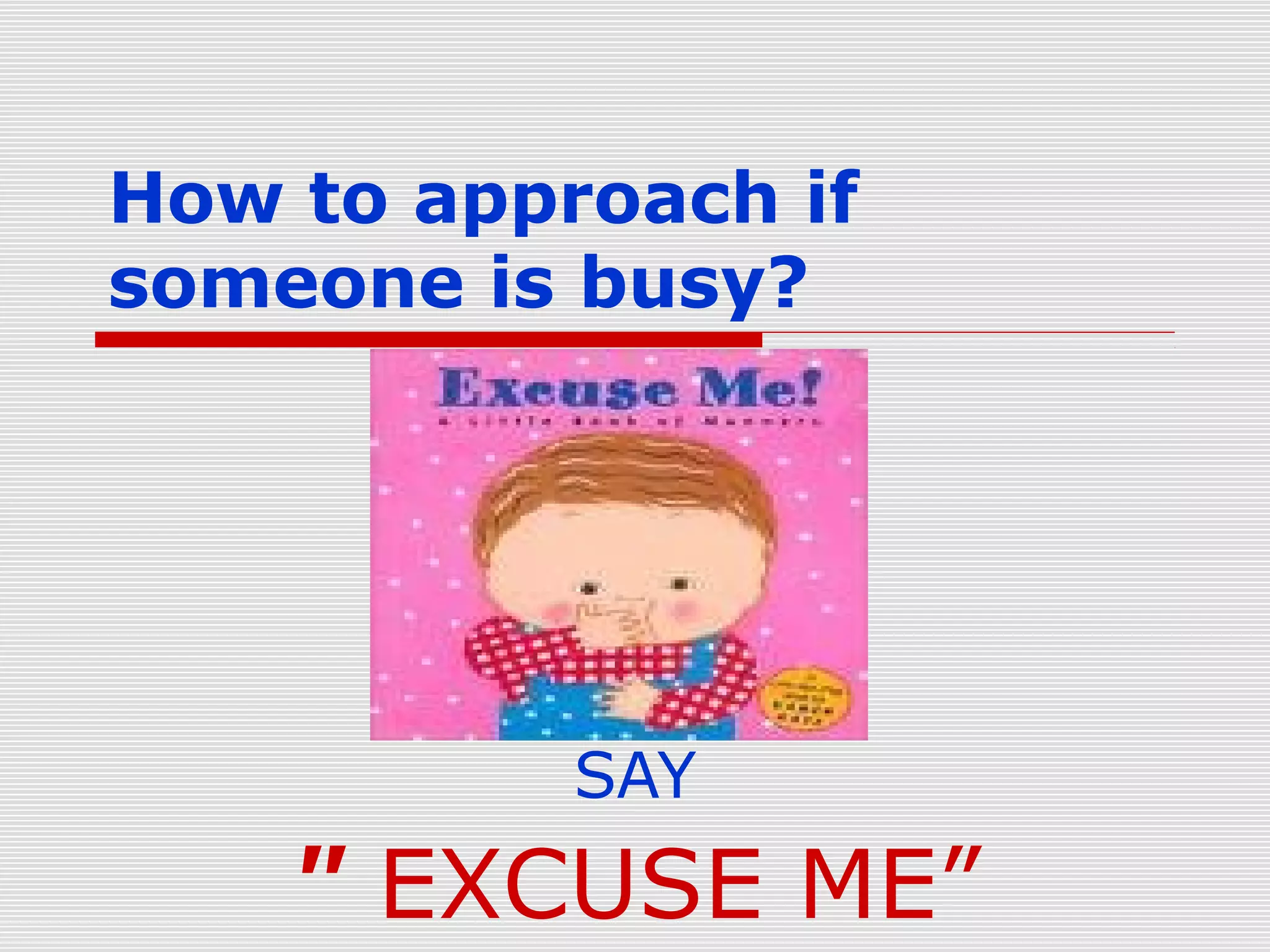 How to approach if
someone is busy?

SAY

" EXCUSE ME”

 