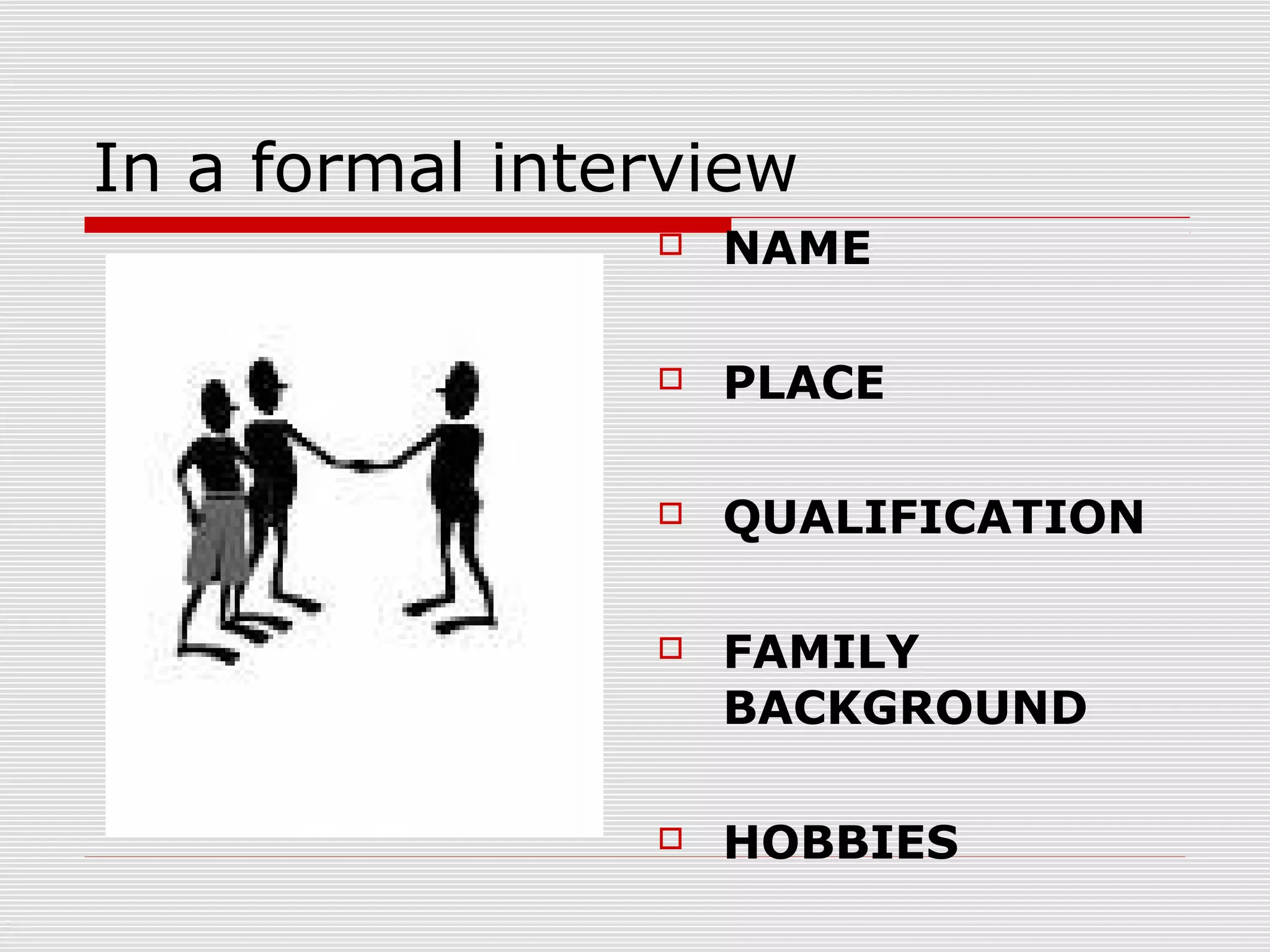 In a formal interview


NAME



PLACE



QUALIFICATION



FAMILY
BACKGROUND



HOBBIES

 