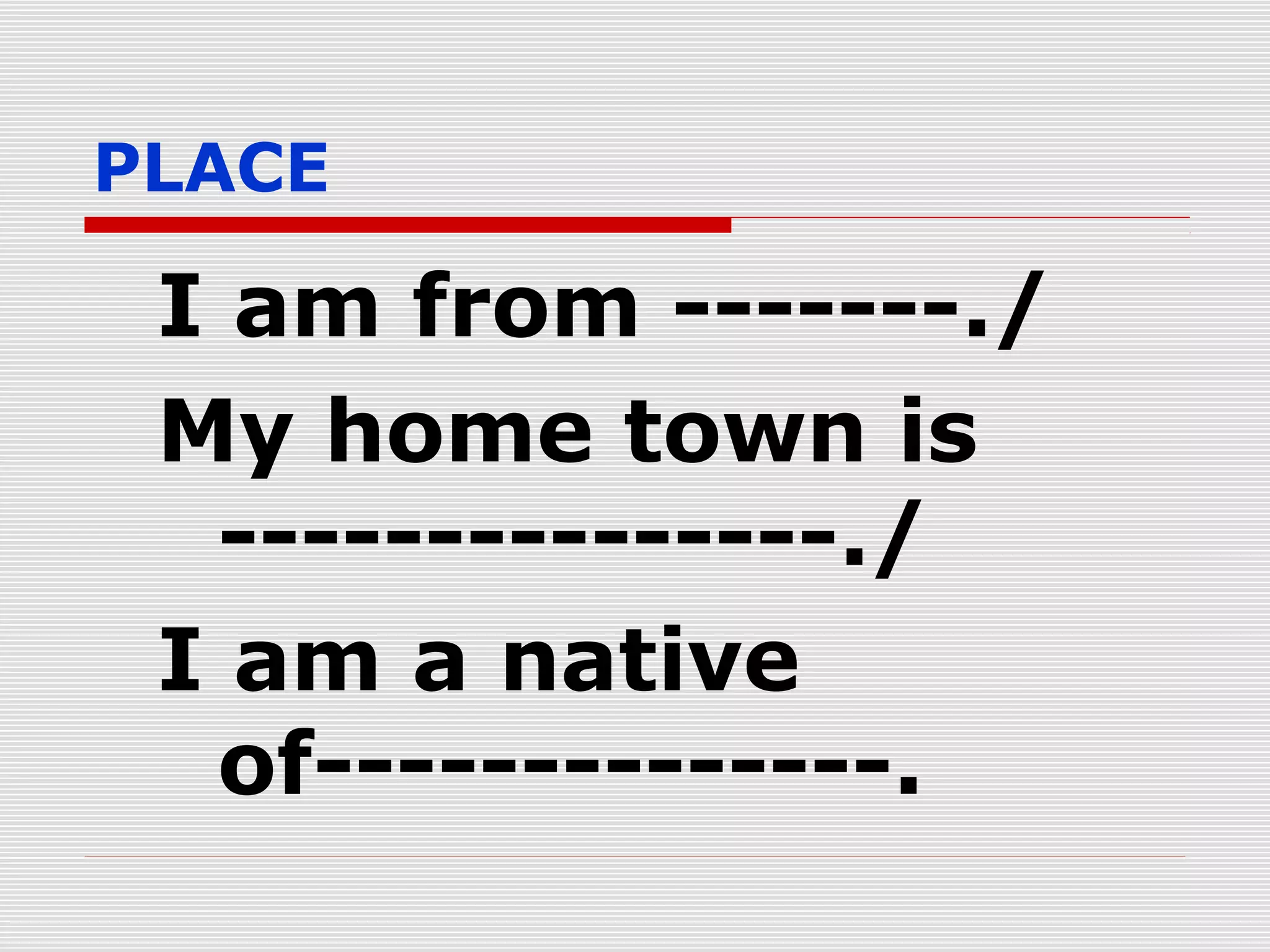 PLACE

I am from -------./
My home town is
---------------./
I am a native
of--------------.

 