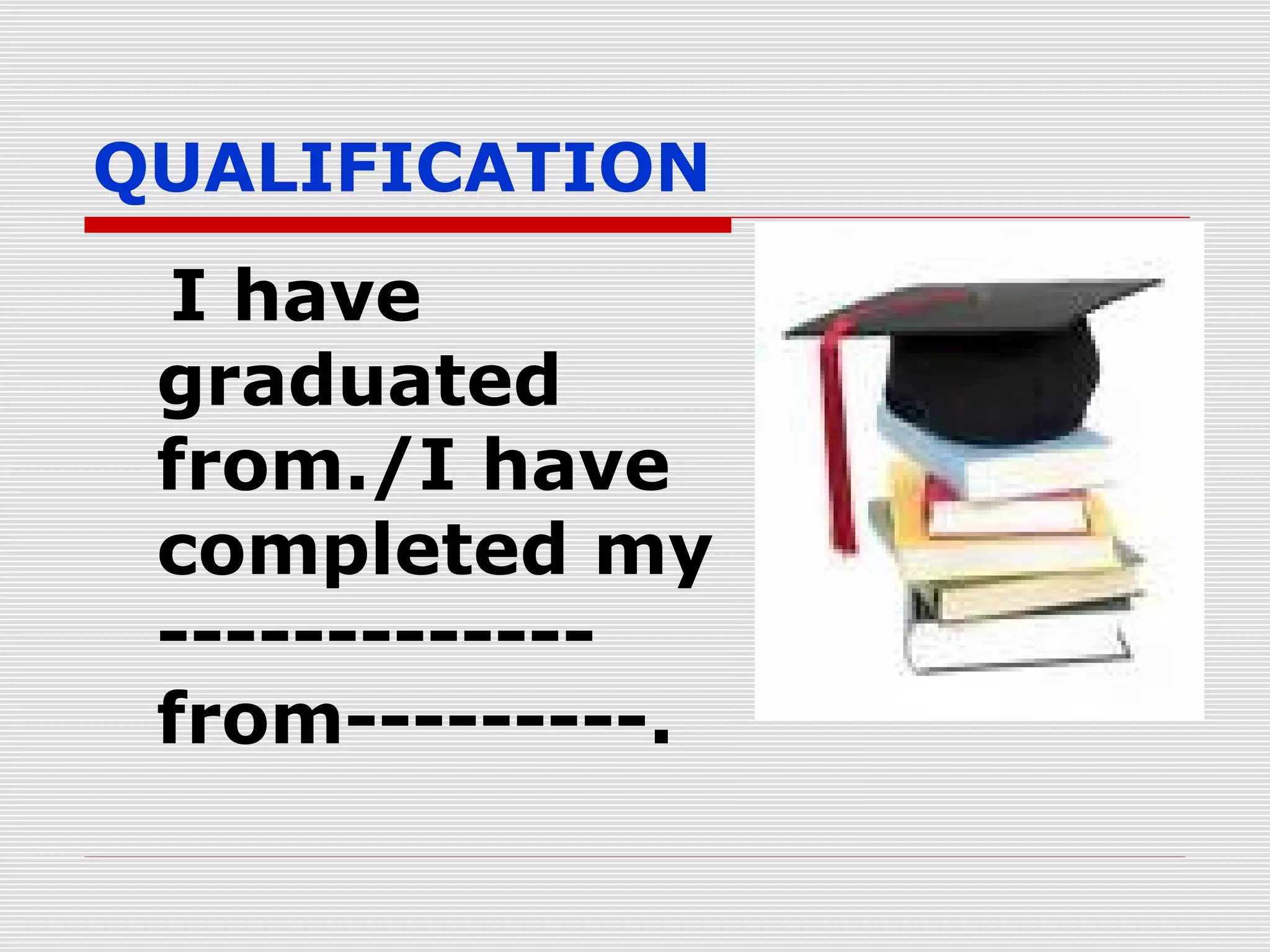 QUALIFICATION

I have
graduated
from./I have
completed my
------------from---------.

 