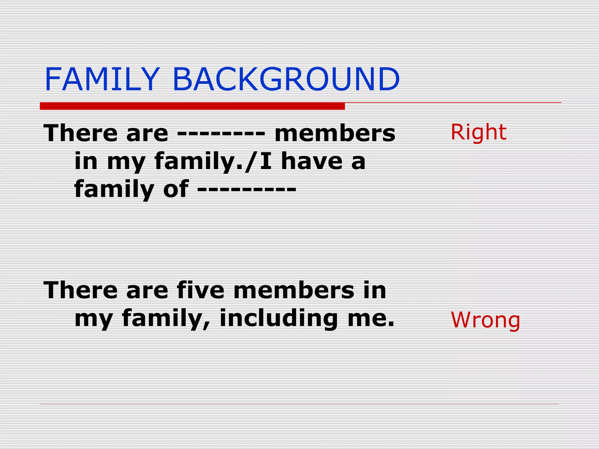 FAMILY BACKGROUND
There are -------- members
in my family./I have a
family of ---------

There are five members in
my family, including me.

Right

Wrong

 