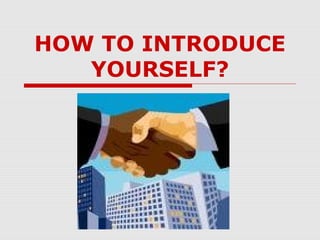 HOW TO INTRODUCE
YOURSELF?

 