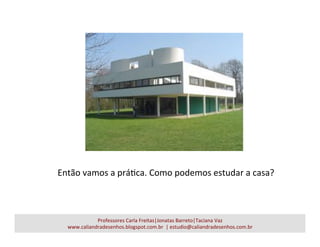 Então	
  vamos	
  a	
  práaca.	
  Como	
  podemos	
  estudar	
  a	
  casa?	
  
Professores	
  Carla	
  Freitas|Jonatas	
  Barreto|Taciana	
  Vaz	
  
www.caliandradesenhos.blogspot.com.br	
  	
  |	
  estudio@caliandradesenhos.com.br	
  
 