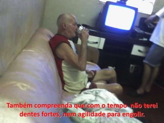 Tambémcompreenda que com o tempo  nãotereidentesfortes, nemagilidade para engolir.