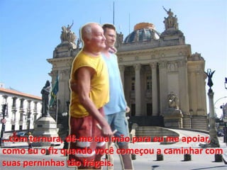 …com ternura, dê-me suamão para eu me apoiar, como eu o fizquandovocêcomeçou a caminharcomsuasperninhastãofrágeis.