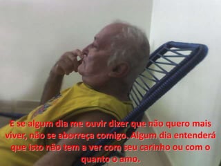 E se algumdia me ouvirdizer que nãoqueromaisviver, não se aborreçacomigo. Algumdia entenderá que istonãotem a ver comseucarinhooucom o quanto o amo. 