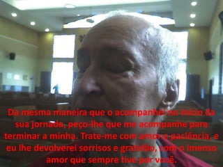 Da mesmamaneira que o acompanhei no início da sua jornada, peço-lhe que me acompanhe para terminar a minha. Trate-me com amor e paciência, e eulhedevolvereisorrisos e gratidão, com o imenso amor que sempretive por você.