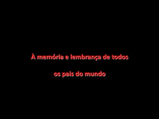 À memória e lembrança de todosos pais do mundo