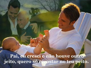 Pai, eu cresci e não houve outro jeito, quero só recostar no teu peito.   