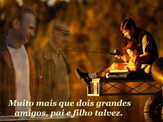 Muito mais que dois grandes amigos, pai e filho talvez.   
