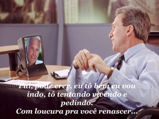 Pai, pode crer, eu tô bem eu vou indo, tô tentando vivendo e pedindo. Com loucura pra você renascer... 