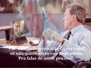 Pai, eu não faço questão de ser tudo, só não quero e não vou ficar mudo. Pra falar de amor pra você. 