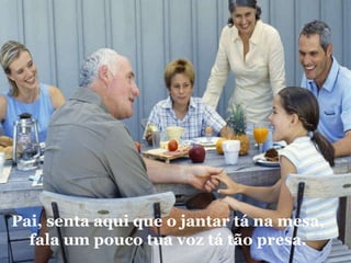 Pai, senta aqui que o jantar tá na mesa, fala um pouco tua voz tá tão presa. 