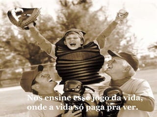 Nos ensine esse jogo da vida, onde a vida só paga pra ver. 