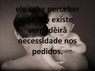 ele sabe perceber quando existe verdadeira necessidade nos pedidos. 